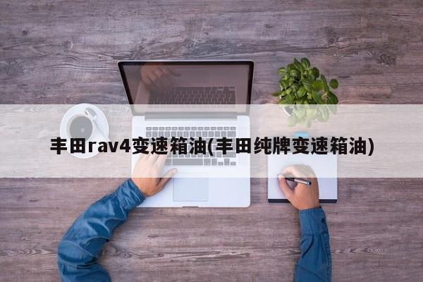 丰田rav4变速箱油(丰田纯牌变速箱油)