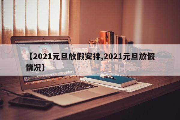 【2021元旦放假安排,2021元旦放假情况】