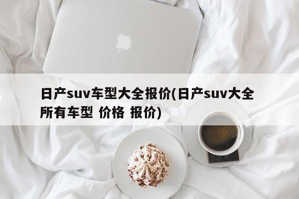 日产suv车型大全报价(日产suv大全 所有车型 价格 报价)