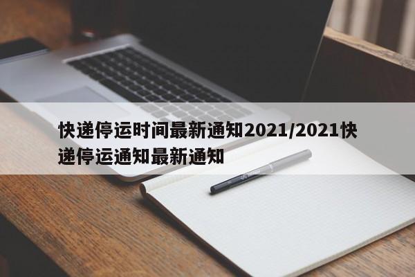 快递停运时间最新通知2021/2021快递停运通知最新通知