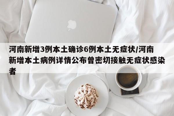 河南新增3例本土确诊6例本土无症状/河南新增本土病例详情公布曾密切接触无症状感染者