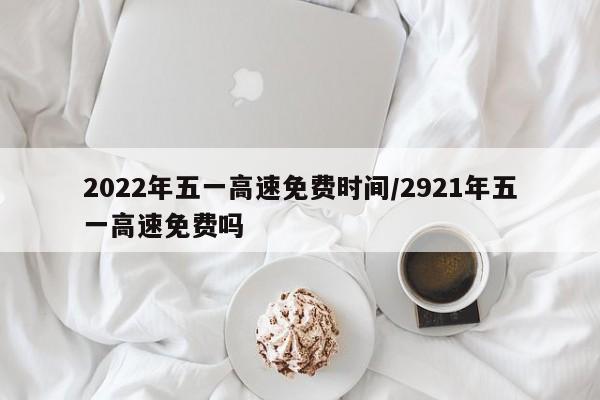 2022年五一高速免费时间/2921年五一高速免费吗