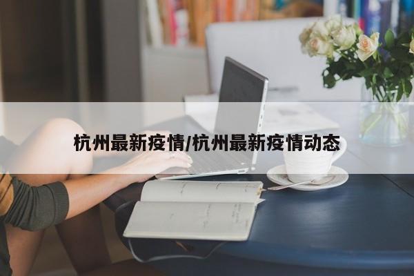 杭州最新疫情/杭州最新疫情动态