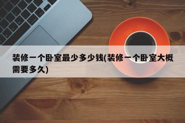 装修一个卧室最少多少钱(装修一个卧室大概需要多久)
