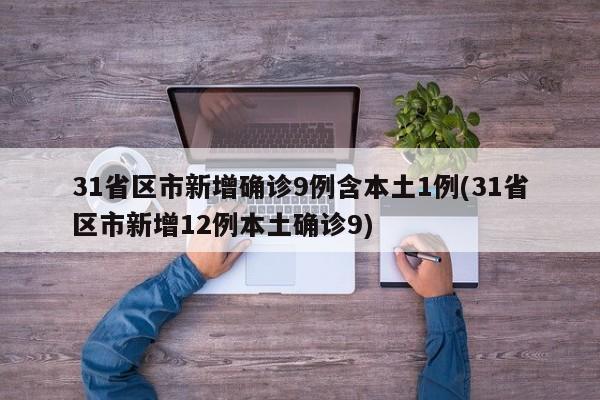 31省区市新增确诊9例含本土1例(31省区市新增12例本土确诊9)