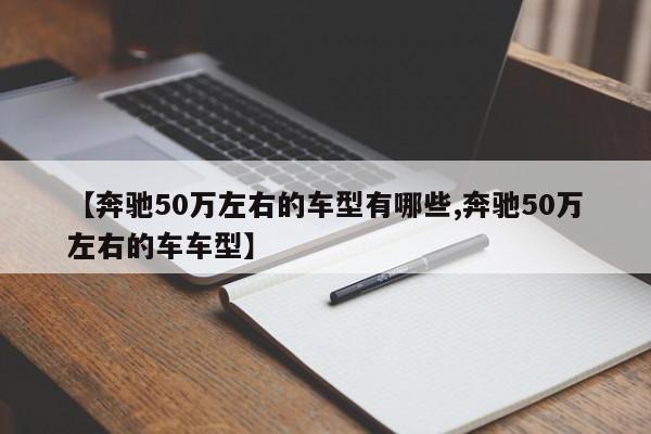 【奔驰50万左右的车型有哪些,奔驰50万左右的车车型】