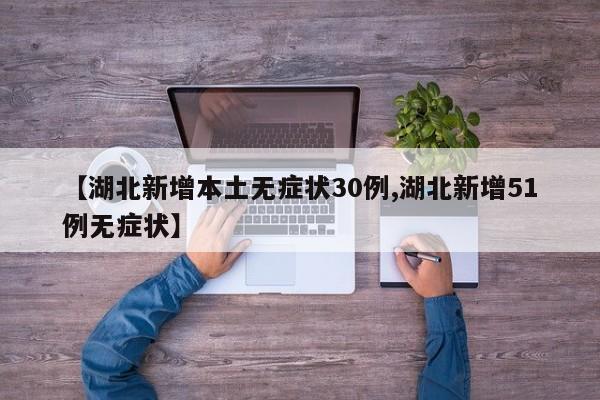 【湖北新增本土无症状30例,湖北新增51例无症状】