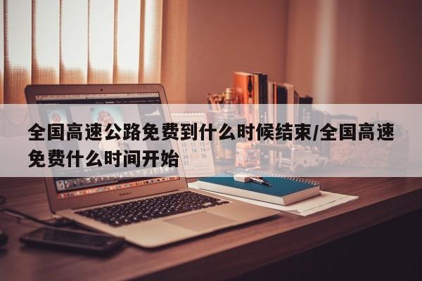 全国高速公路免费到什么时候结束/全国高速免费什么时间开始