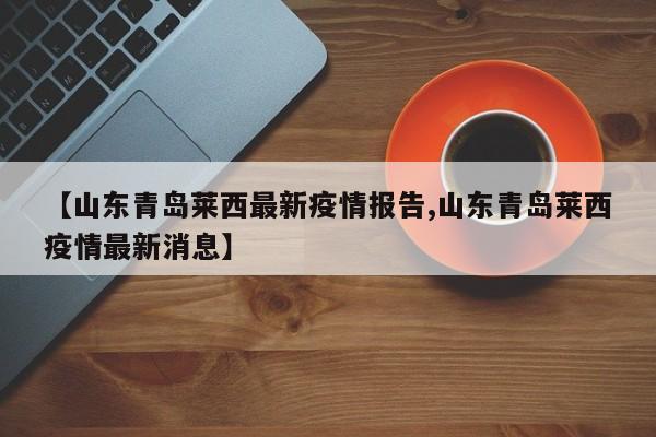【山东青岛莱西最新疫情报告,山东青岛莱西疫情最新消息】