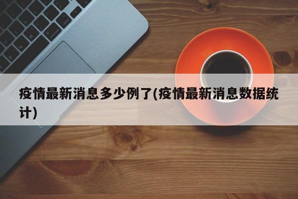 疫情最新消息多少例了(疫情最新消息数据统计)