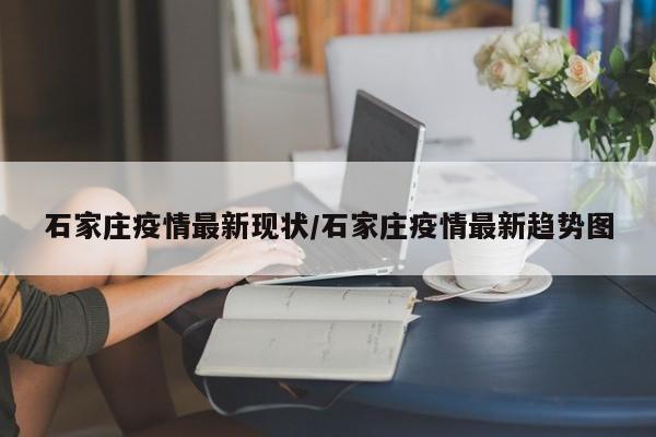 石家庄疫情最新现状/石家庄疫情最新趋势图