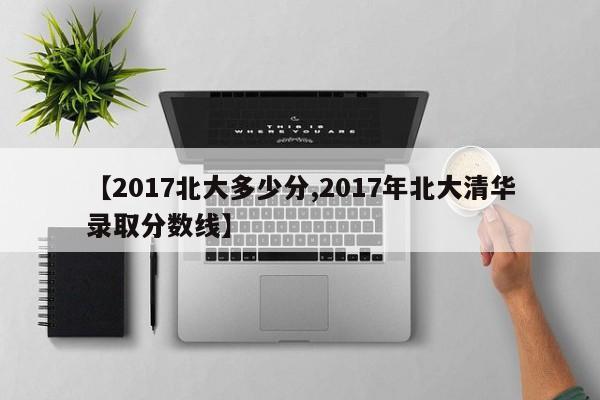 【2017北大多少分,2017年北大清华录取分数线】