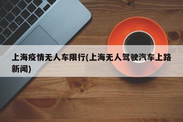 上海疫情无人车限行(上海无人驾驶汽车上路新闻)