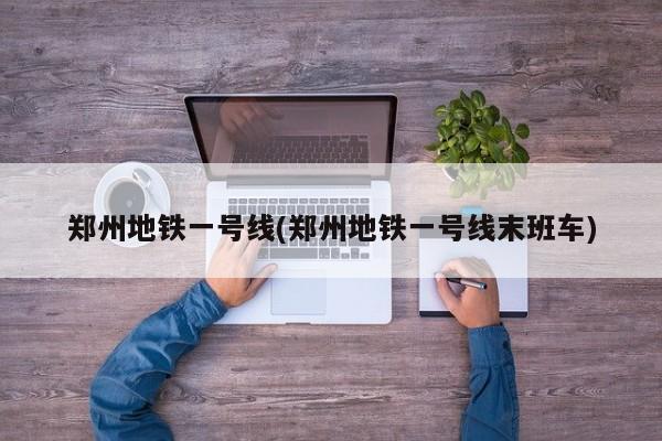 郑州地铁一号线(郑州地铁一号线末班车)