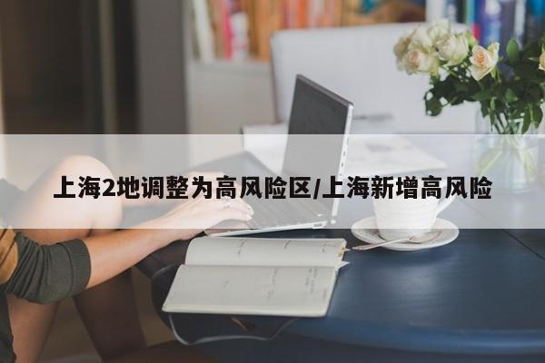 上海2地调整为高风险区/上海新增高风险