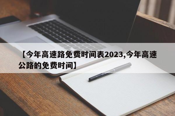 【今年高速路免费时间表2023,今年高速公路的免费时间】