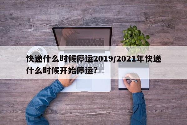 快递什么时候停运2019/2021年快递什么时候开始停运?