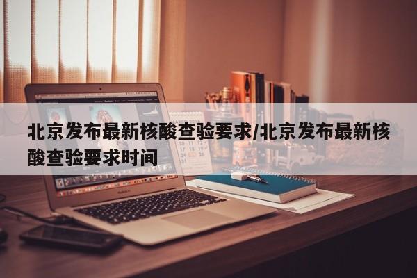 北京发布最新核酸查验要求/北京发布最新核酸查验要求时间