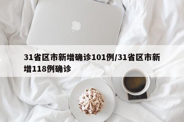 31省区市新增确诊101例/31省区市新增118例确诊