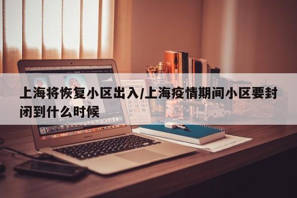 上海将恢复小区出入/上海疫情期间小区要封闭到什么时候