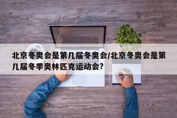 北京冬奥会是第几届冬奥会/北京冬奥会是第几届冬季奥林匹克运动会?