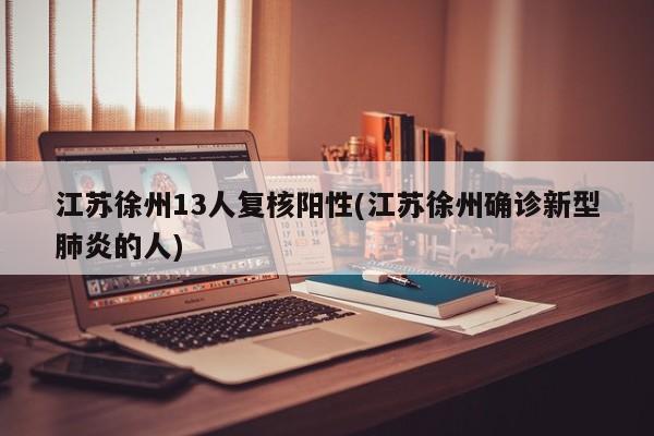 江苏徐州13人复核阳性(江苏徐州确诊新型肺炎的人)