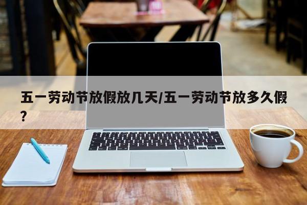五一劳动节放假放几天/五一劳动节放多久假?