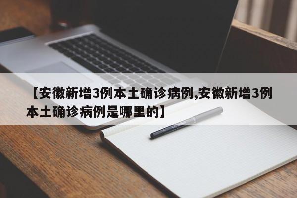 【安徽新增3例本土确诊病例,安徽新增3例本土确诊病例是哪里的】