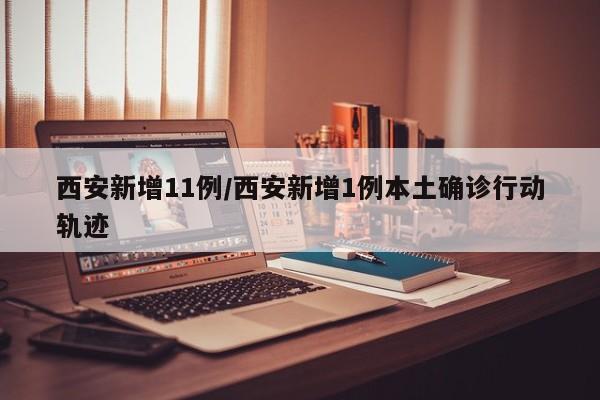 西安新增11例/西安新增1例本土确诊行动轨迹