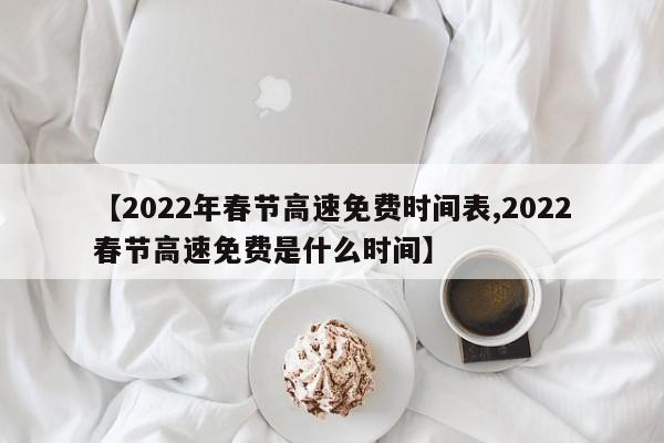 【2022年春节高速免费时间表,2022春节高速免费是什么时间】