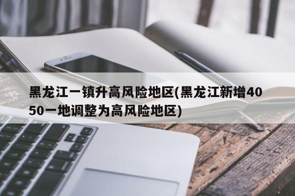 黑龙江一镇升高风险地区(黑龙江新增40 50一地调整为高风险地区)