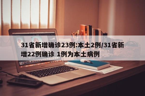 31省新增确诊23例:本土2例/31省新增22例确诊 1例为本土病例