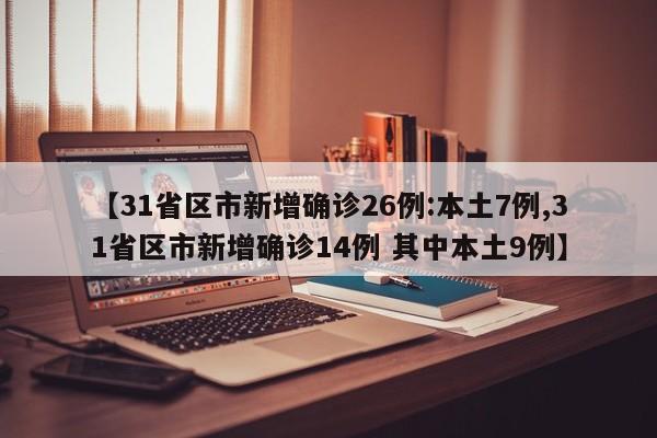 【31省区市新增确诊26例:本土7例,31省区市新增确诊14例 其中本土9例】