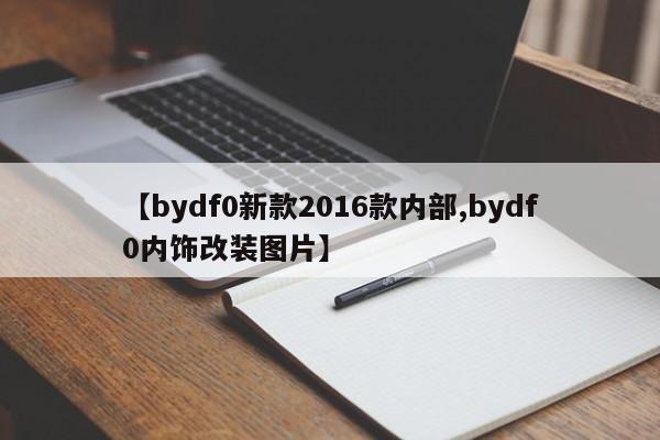 【bydf0新款2016款内部,bydf0内饰改装图片】