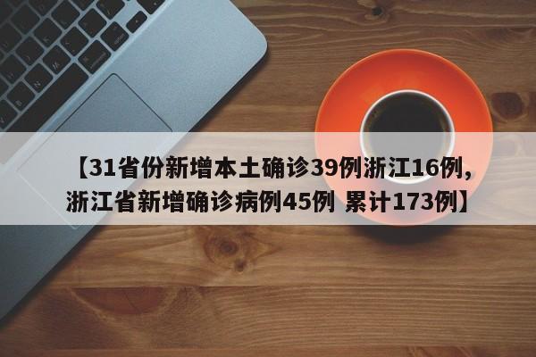 【31省份新增本土确诊39例浙江16例,浙江省新增确诊病例45例 累计173例】