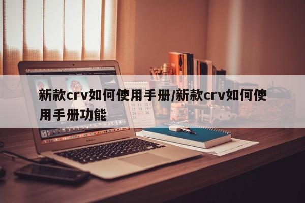 新款crv如何使用手册/新款crv如何使用手册功能
