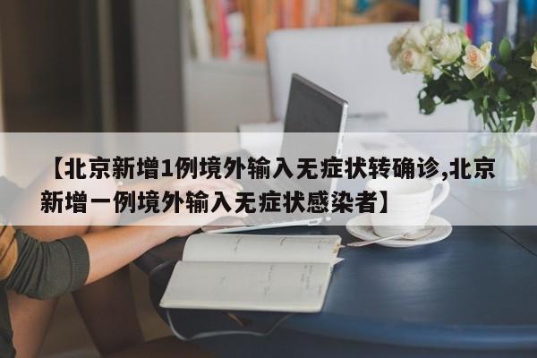 【北京新增1例境外输入无症状转确诊,北京新增一例境外输入无症状感染者】