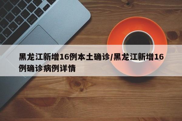 黑龙江新增16例本土确诊/黑龙江新增16例确诊病例详情