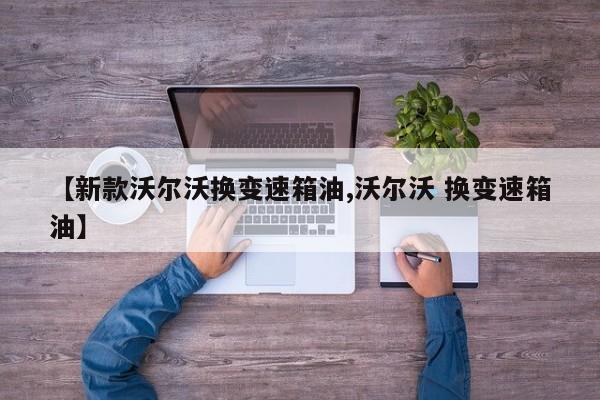 【新款沃尔沃换变速箱油,沃尔沃 换变速箱油】