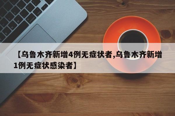 【乌鲁木齐新增4例无症状者,乌鲁木齐新增1例无症状感染者】