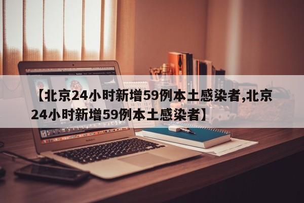 【北京24小时新增59例本土感染者,北京24小时新增59例本土感染者】