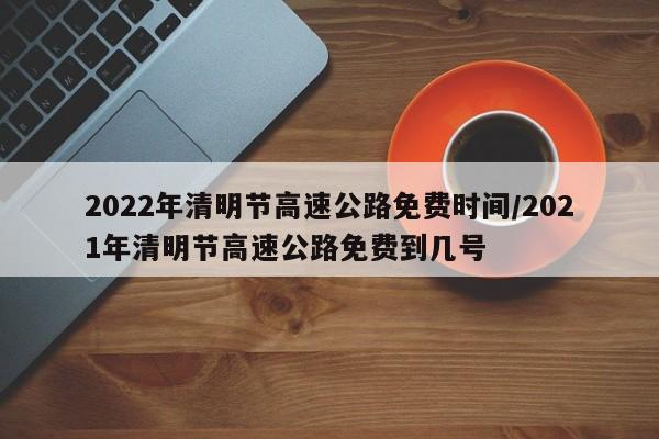 2022年清明节高速公路免费时间/2021年清明节高速公路免费到几号