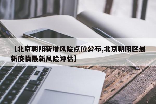 【北京朝阳新增风险点位公布,北京朝阳区最新疫情最新风险评估】