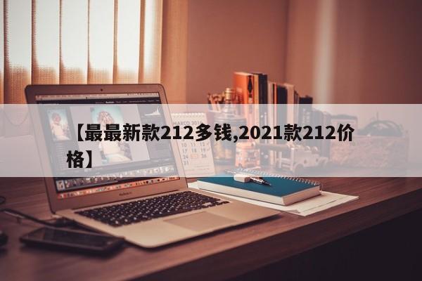 【最最新款212多钱,2021款212价格】
