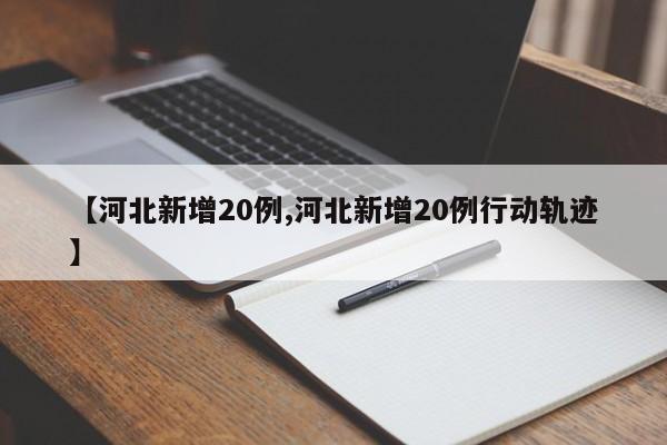 【河北新增20例,河北新增20例行动轨迹】