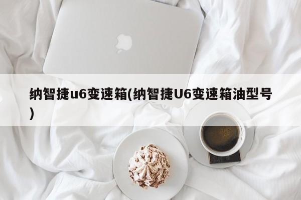纳智捷u6变速箱(纳智捷U6变速箱油型号)