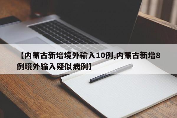 【内蒙古新增境外输入10例,内蒙古新增8例境外输入疑似病例】