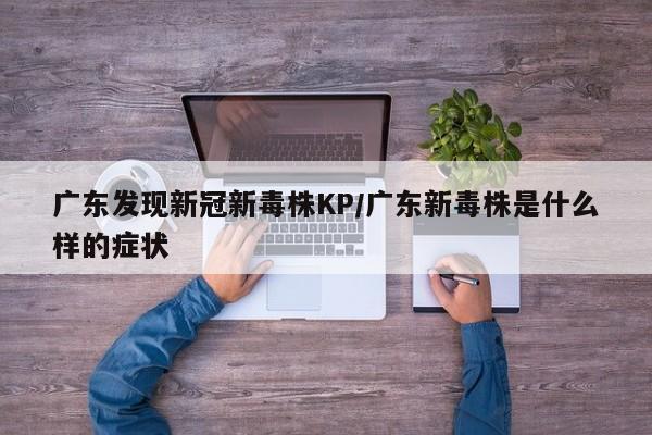 广东发现新冠新毒株KP/广东新毒株是什么样的症状