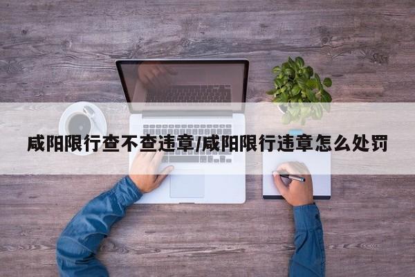 咸阳限行查不查违章/咸阳限行违章怎么处罚