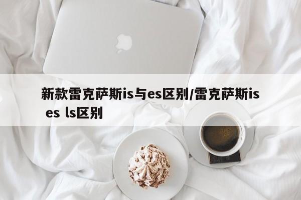 新款雷克萨斯is与es区别/雷克萨斯is es ls区别